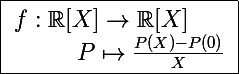 \Large \boxed{\begin{array}l f:\mathbb R[X]\to\mathbb R[X] \\ ~~~~~~~~P\mapsto\frac{P(X)-P(0)}{X} \end{array}}